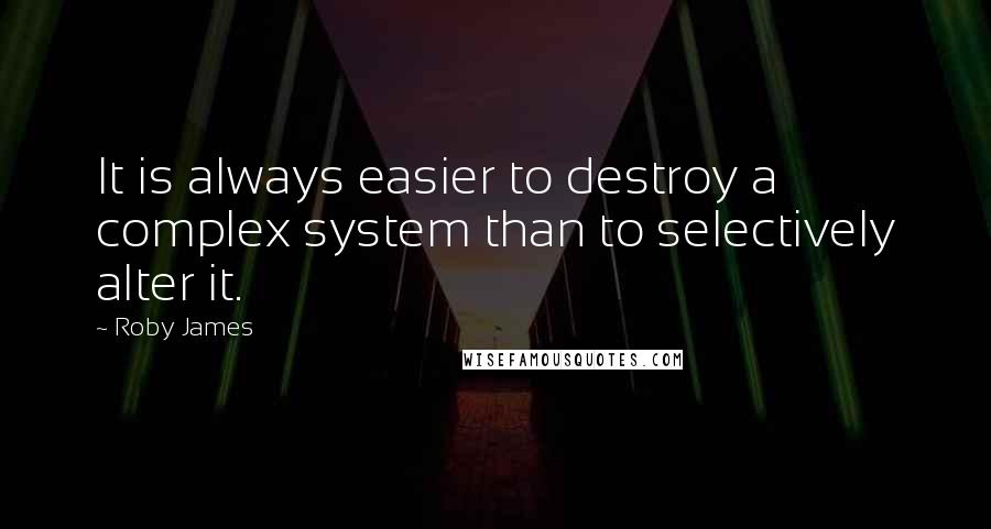 Roby James Quotes: It is always easier to destroy a complex system than to selectively alter it.