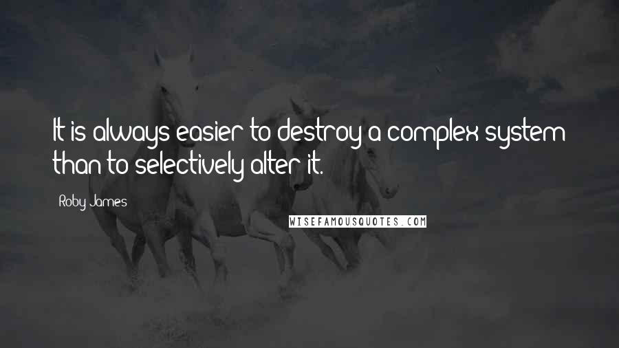 Roby James Quotes: It is always easier to destroy a complex system than to selectively alter it.