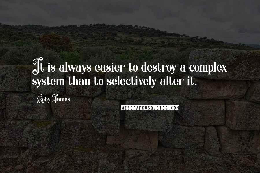 Roby James Quotes: It is always easier to destroy a complex system than to selectively alter it.