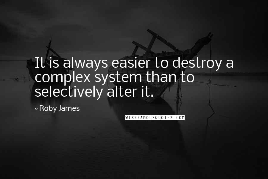 Roby James Quotes: It is always easier to destroy a complex system than to selectively alter it.