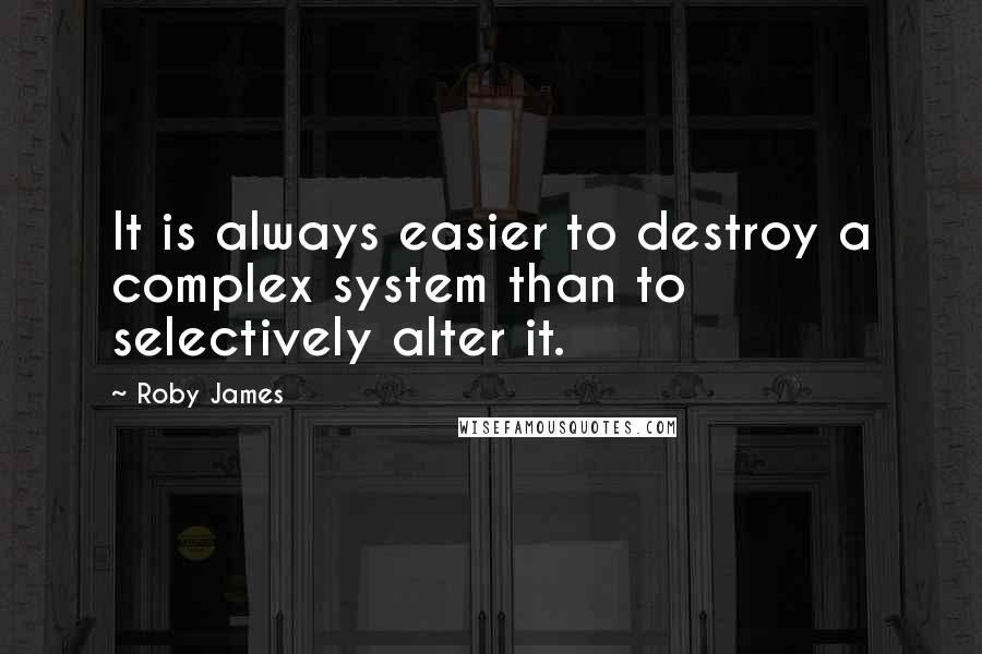 Roby James Quotes: It is always easier to destroy a complex system than to selectively alter it.