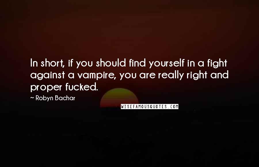 Robyn Bachar Quotes: In short, if you should find yourself in a fight against a vampire, you are really right and proper fucked.