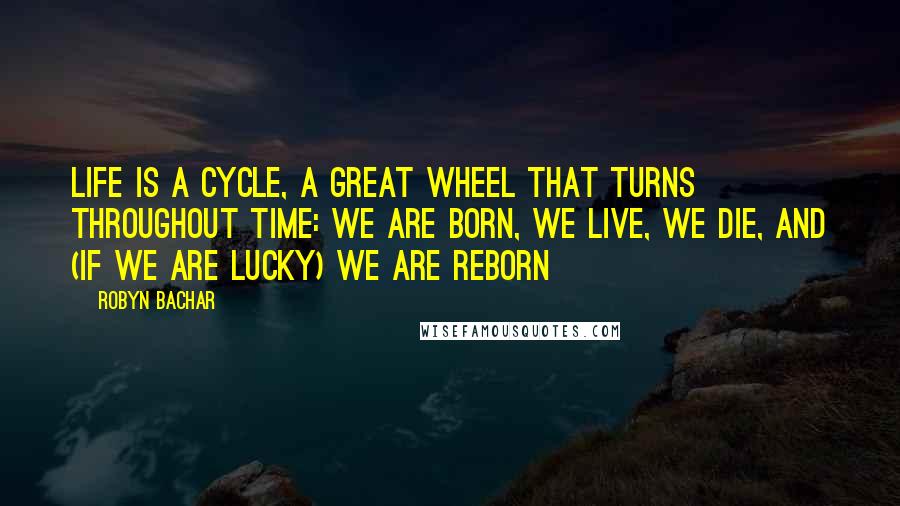 Robyn Bachar Quotes: Life is a cycle, a great wheel that turns throughout time: we are born, we live, we die, and (if we are lucky) we are reborn