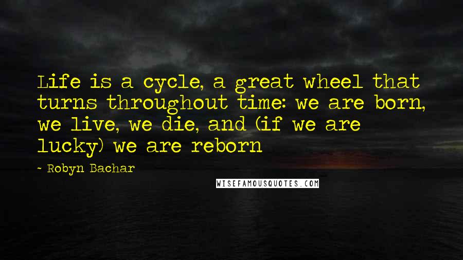 Robyn Bachar Quotes: Life is a cycle, a great wheel that turns throughout time: we are born, we live, we die, and (if we are lucky) we are reborn