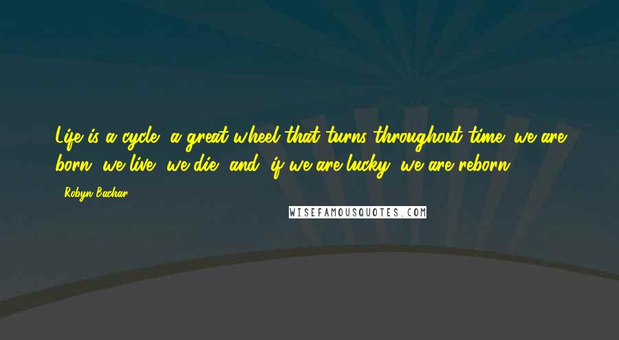 Robyn Bachar Quotes: Life is a cycle, a great wheel that turns throughout time: we are born, we live, we die, and (if we are lucky) we are reborn