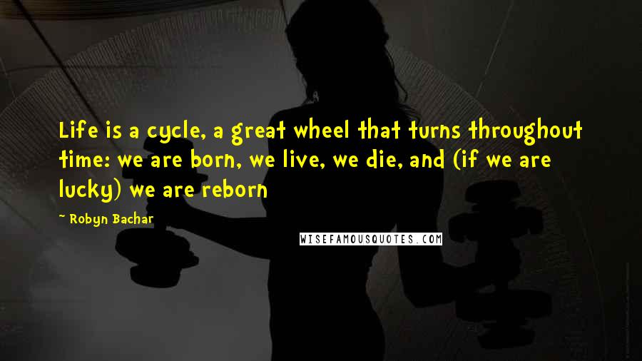 Robyn Bachar Quotes: Life is a cycle, a great wheel that turns throughout time: we are born, we live, we die, and (if we are lucky) we are reborn