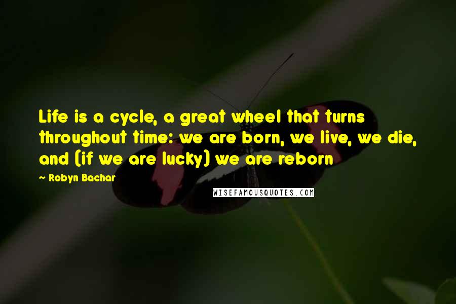 Robyn Bachar Quotes: Life is a cycle, a great wheel that turns throughout time: we are born, we live, we die, and (if we are lucky) we are reborn