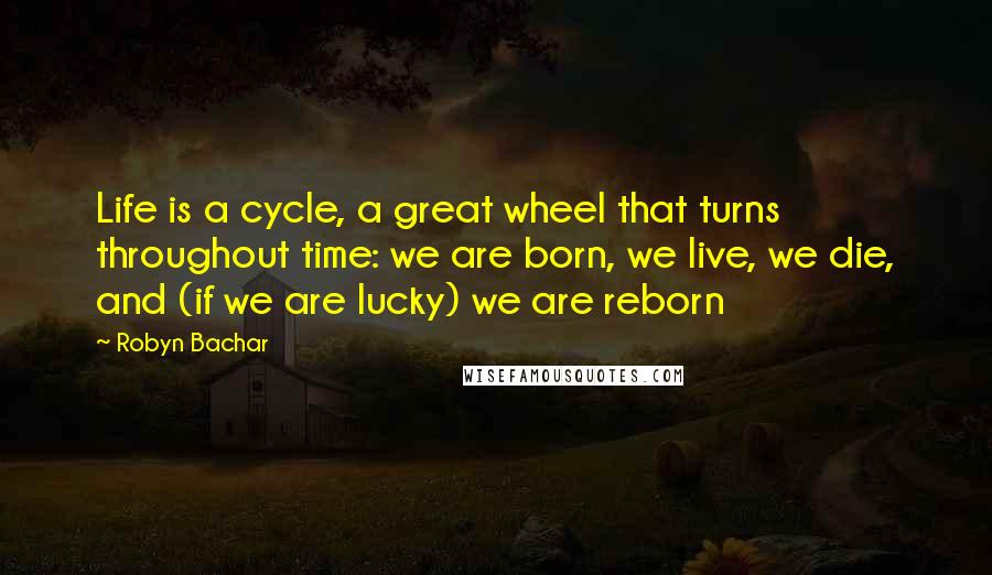 Robyn Bachar Quotes: Life is a cycle, a great wheel that turns throughout time: we are born, we live, we die, and (if we are lucky) we are reborn