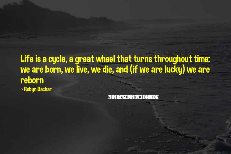 Robyn Bachar Quotes: Life is a cycle, a great wheel that turns throughout time: we are born, we live, we die, and (if we are lucky) we are reborn