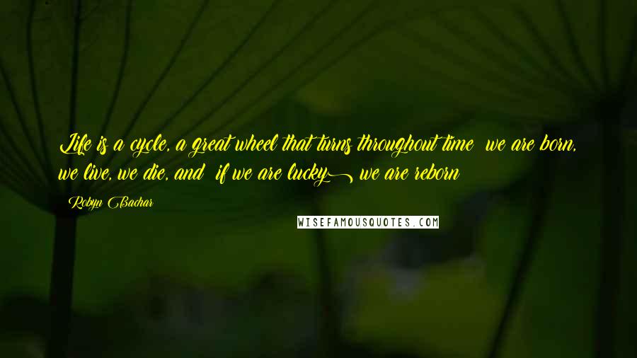 Robyn Bachar Quotes: Life is a cycle, a great wheel that turns throughout time: we are born, we live, we die, and (if we are lucky) we are reborn