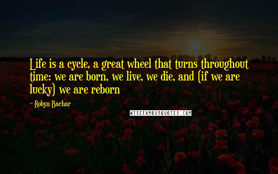 Robyn Bachar Quotes: Life is a cycle, a great wheel that turns throughout time: we are born, we live, we die, and (if we are lucky) we are reborn