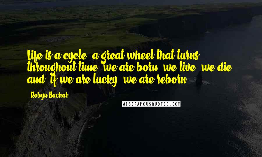 Robyn Bachar Quotes: Life is a cycle, a great wheel that turns throughout time: we are born, we live, we die, and (if we are lucky) we are reborn