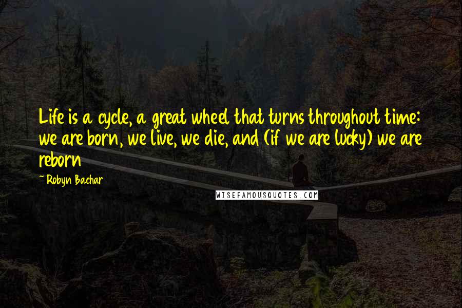 Robyn Bachar Quotes: Life is a cycle, a great wheel that turns throughout time: we are born, we live, we die, and (if we are lucky) we are reborn