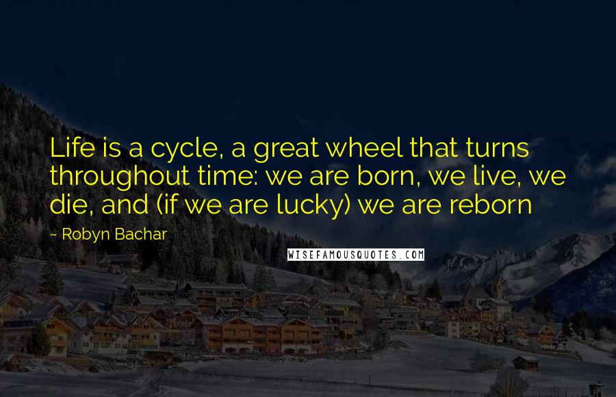 Robyn Bachar Quotes: Life is a cycle, a great wheel that turns throughout time: we are born, we live, we die, and (if we are lucky) we are reborn