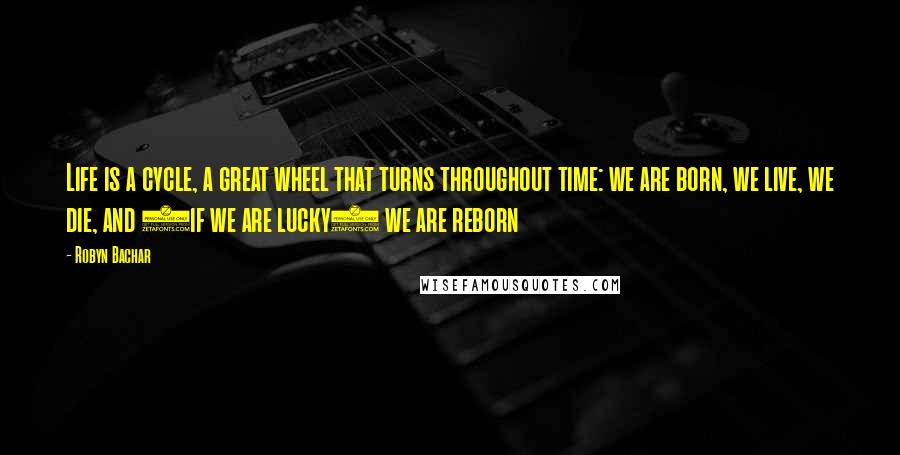 Robyn Bachar Quotes: Life is a cycle, a great wheel that turns throughout time: we are born, we live, we die, and (if we are lucky) we are reborn