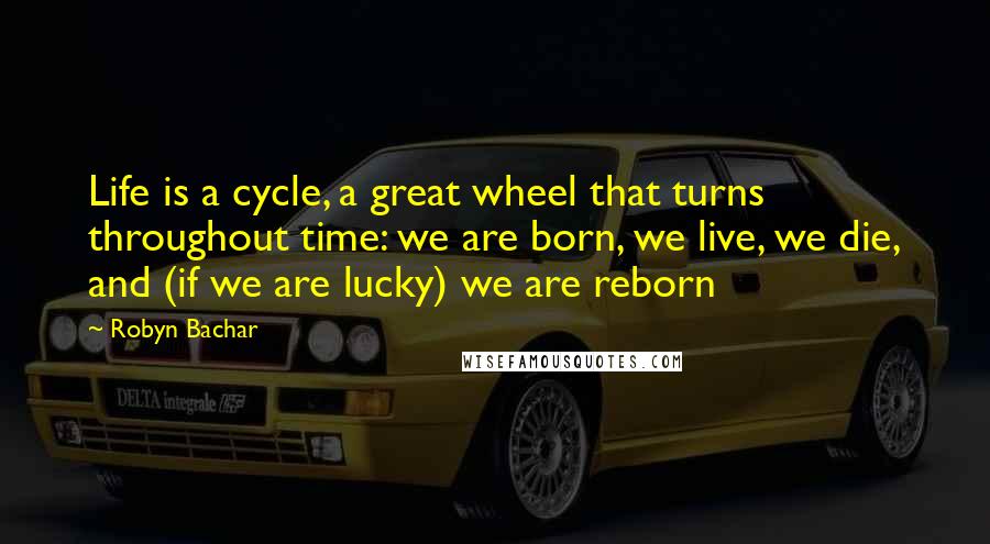 Robyn Bachar Quotes: Life is a cycle, a great wheel that turns throughout time: we are born, we live, we die, and (if we are lucky) we are reborn