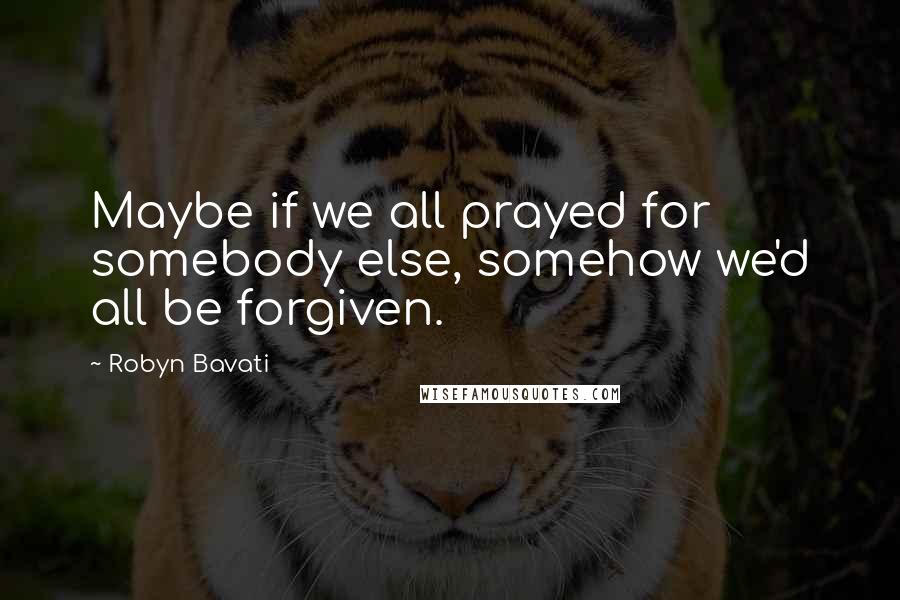 Robyn Bavati Quotes: Maybe if we all prayed for somebody else, somehow we'd all be forgiven.