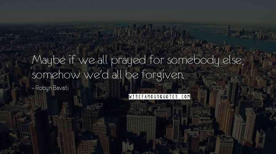 Robyn Bavati Quotes: Maybe if we all prayed for somebody else, somehow we'd all be forgiven.