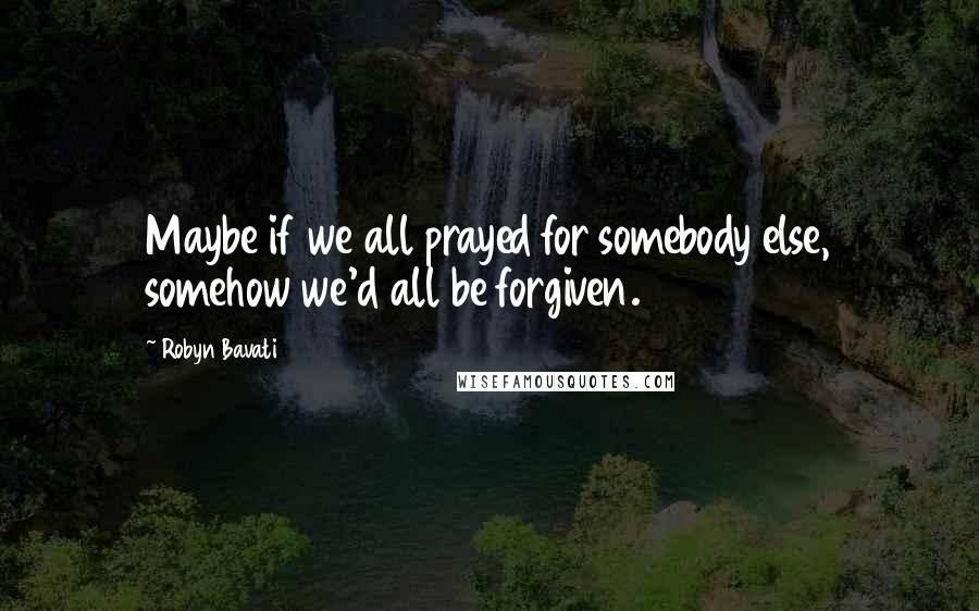 Robyn Bavati Quotes: Maybe if we all prayed for somebody else, somehow we'd all be forgiven.