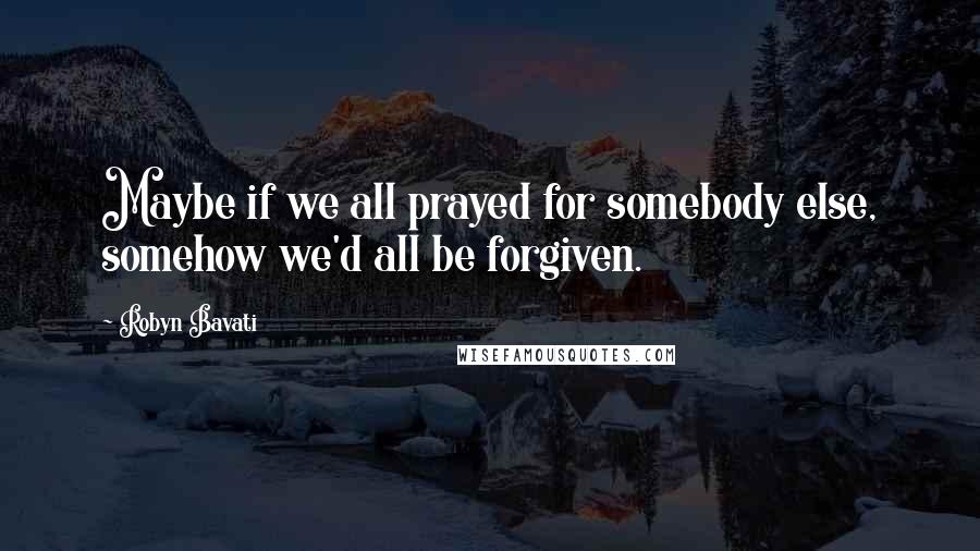 Robyn Bavati Quotes: Maybe if we all prayed for somebody else, somehow we'd all be forgiven.