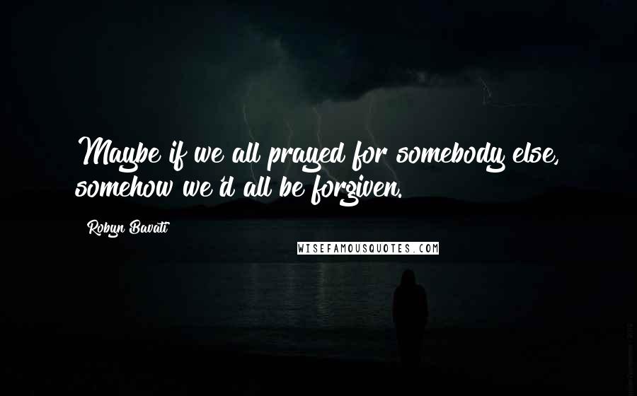 Robyn Bavati Quotes: Maybe if we all prayed for somebody else, somehow we'd all be forgiven.