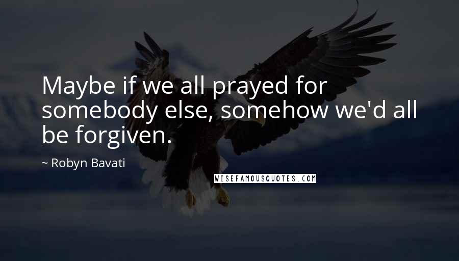 Robyn Bavati Quotes: Maybe if we all prayed for somebody else, somehow we'd all be forgiven.