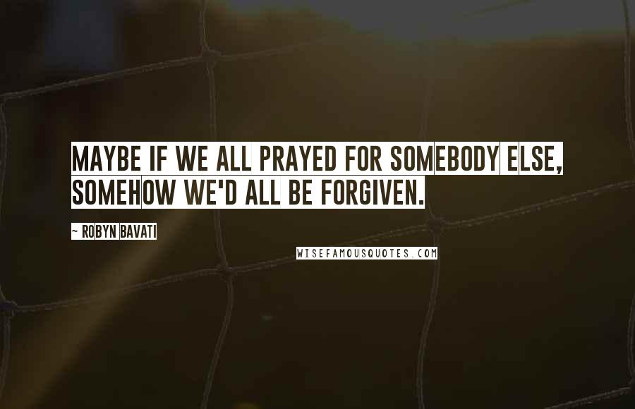 Robyn Bavati Quotes: Maybe if we all prayed for somebody else, somehow we'd all be forgiven.