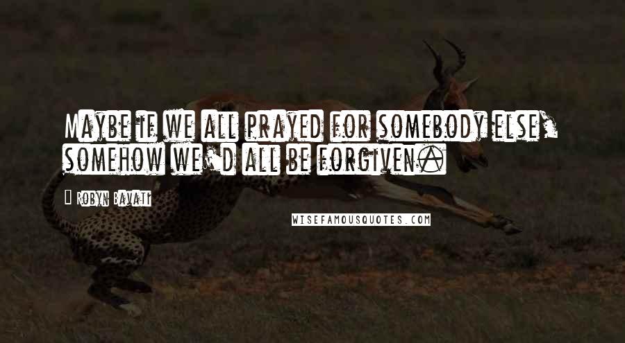 Robyn Bavati Quotes: Maybe if we all prayed for somebody else, somehow we'd all be forgiven.