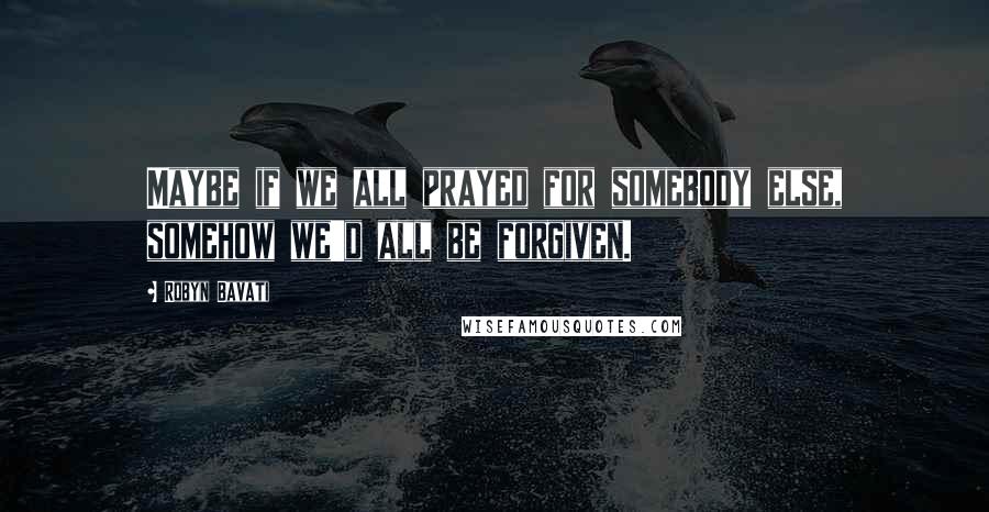 Robyn Bavati Quotes: Maybe if we all prayed for somebody else, somehow we'd all be forgiven.