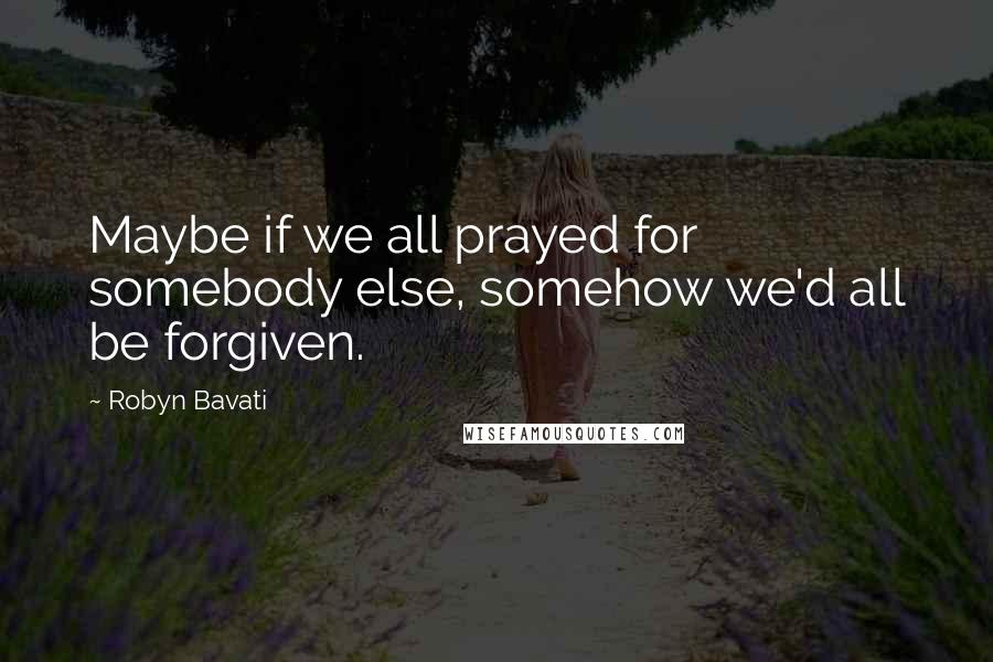 Robyn Bavati Quotes: Maybe if we all prayed for somebody else, somehow we'd all be forgiven.