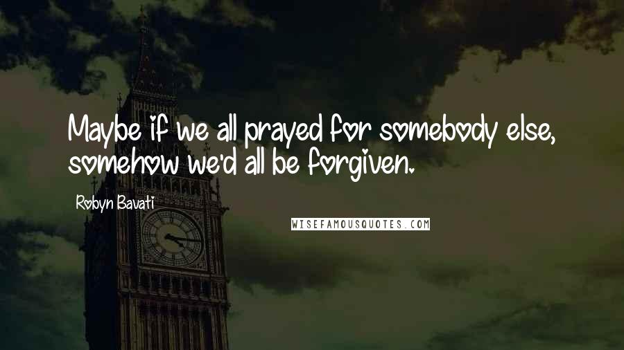 Robyn Bavati Quotes: Maybe if we all prayed for somebody else, somehow we'd all be forgiven.