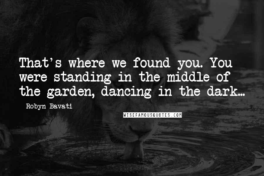 Robyn Bavati Quotes: That's where we found you. You were standing in the middle of the garden, dancing in the dark...