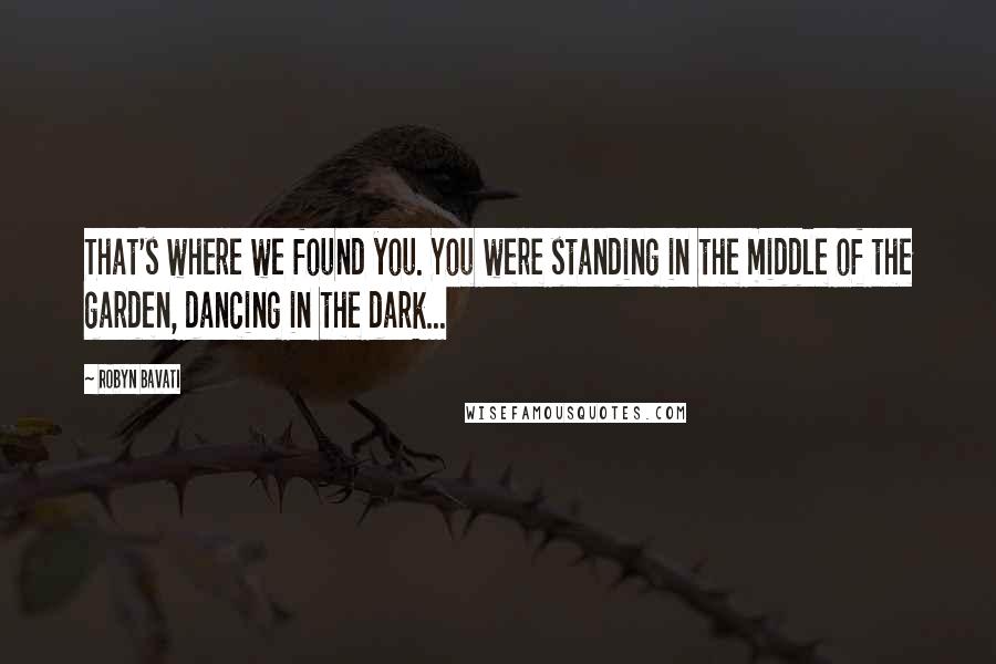Robyn Bavati Quotes: That's where we found you. You were standing in the middle of the garden, dancing in the dark...