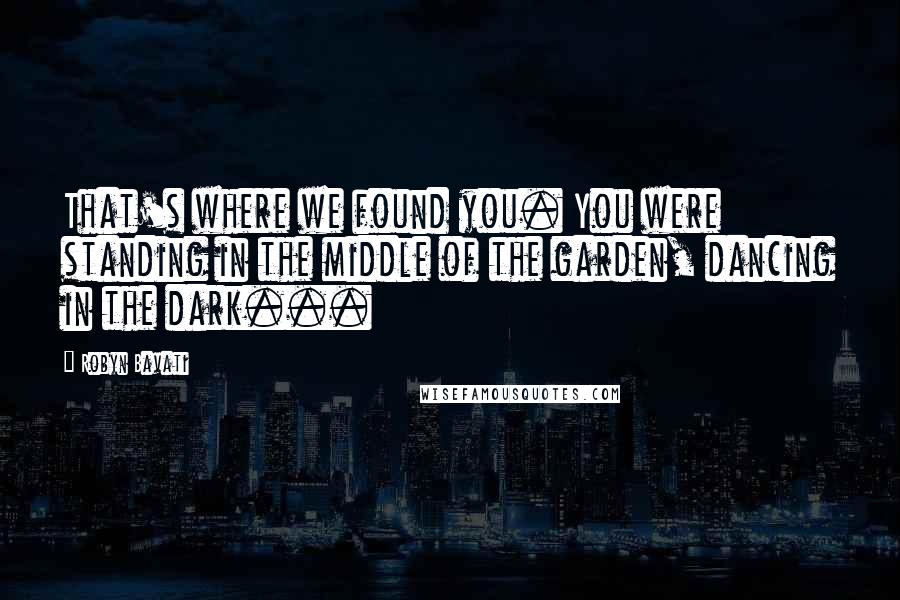 Robyn Bavati Quotes: That's where we found you. You were standing in the middle of the garden, dancing in the dark...
