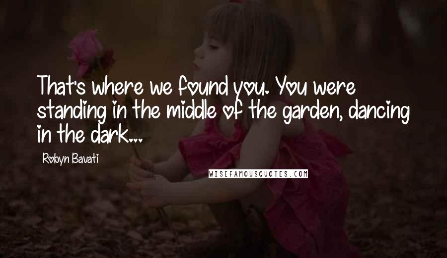Robyn Bavati Quotes: That's where we found you. You were standing in the middle of the garden, dancing in the dark...