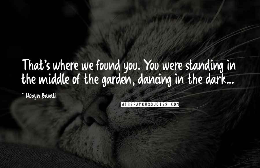 Robyn Bavati Quotes: That's where we found you. You were standing in the middle of the garden, dancing in the dark...