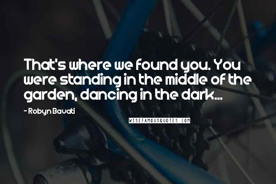 Robyn Bavati Quotes: That's where we found you. You were standing in the middle of the garden, dancing in the dark...