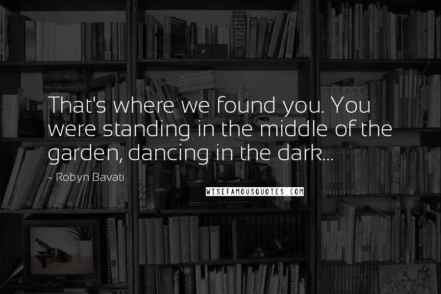 Robyn Bavati Quotes: That's where we found you. You were standing in the middle of the garden, dancing in the dark...