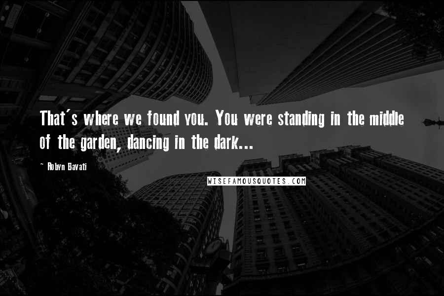 Robyn Bavati Quotes: That's where we found you. You were standing in the middle of the garden, dancing in the dark...