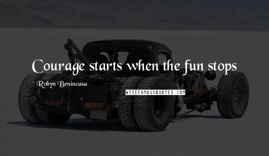 Robyn Benincasa Quotes: Courage starts when the fun stops