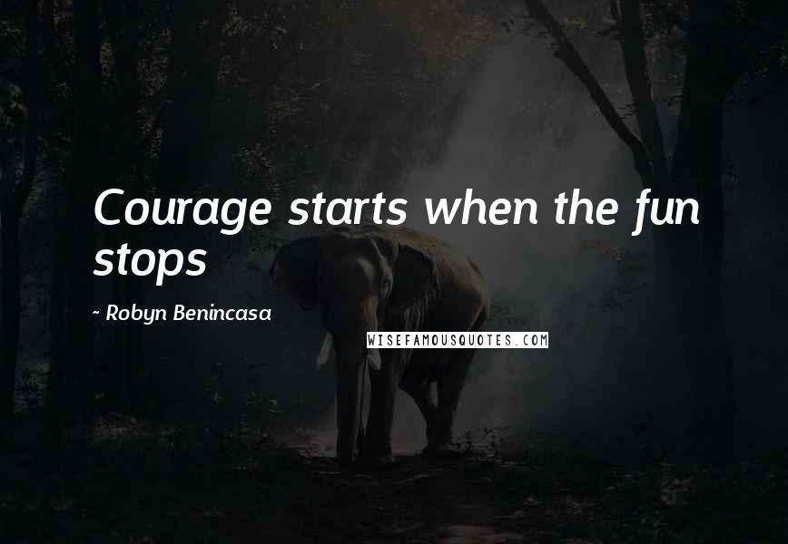 Robyn Benincasa Quotes: Courage starts when the fun stops
