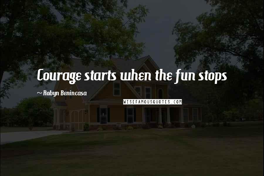 Robyn Benincasa Quotes: Courage starts when the fun stops