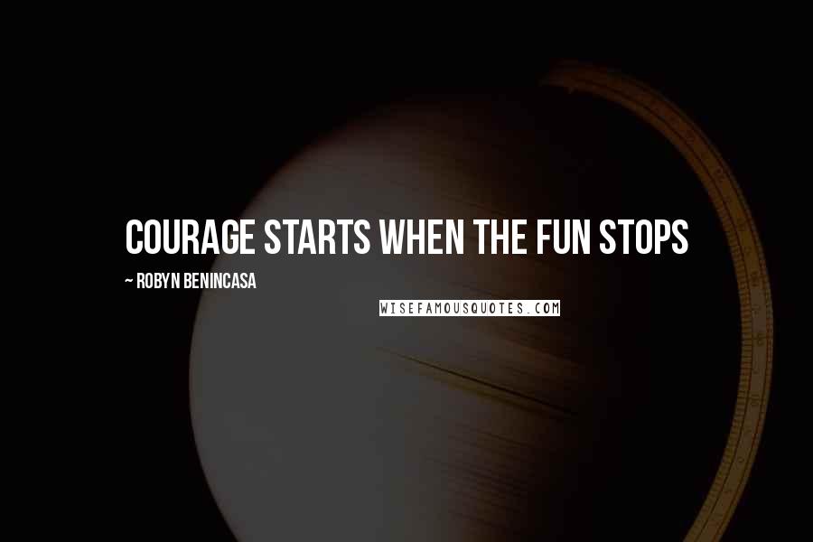 Robyn Benincasa Quotes: Courage starts when the fun stops