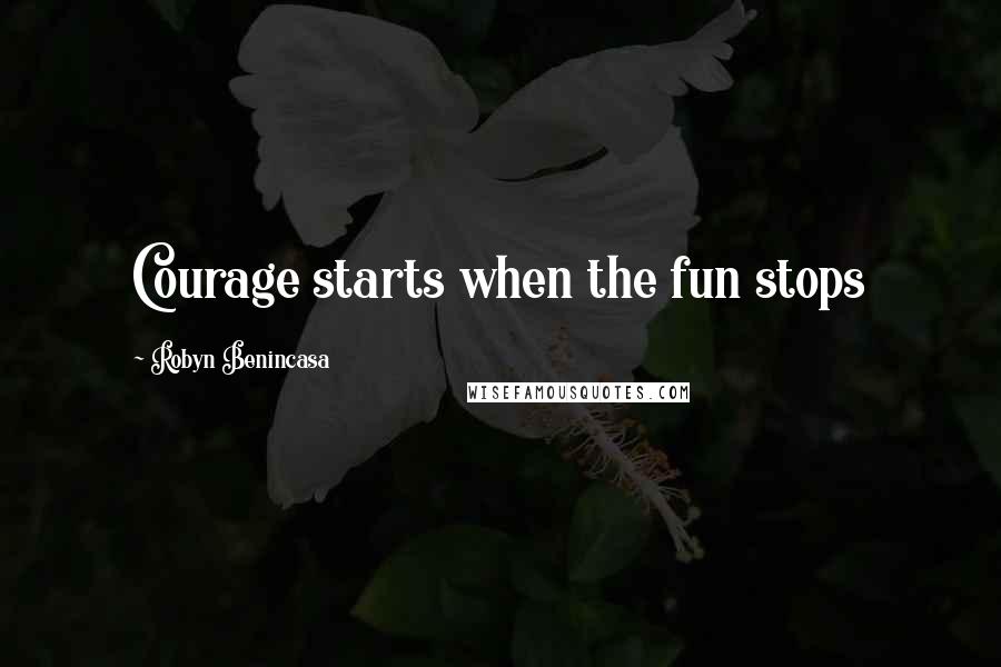 Robyn Benincasa Quotes: Courage starts when the fun stops
