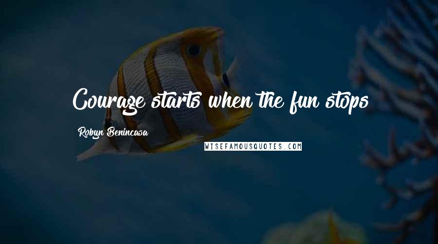 Robyn Benincasa Quotes: Courage starts when the fun stops