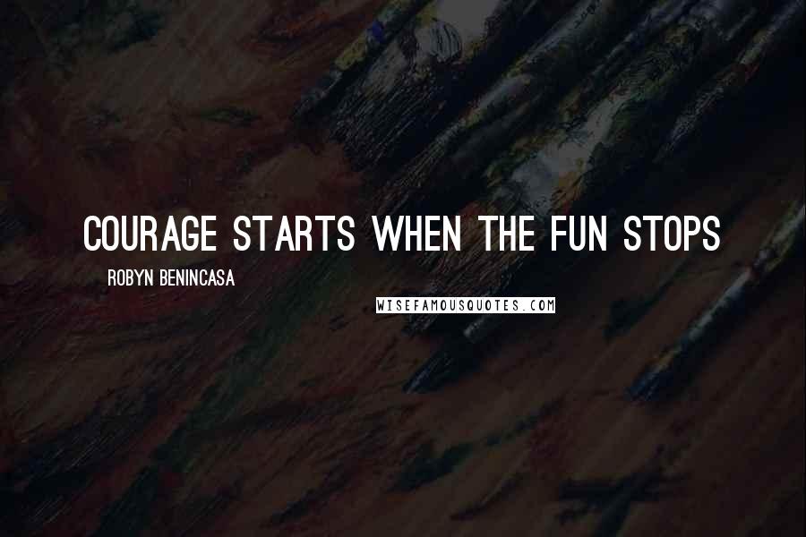 Robyn Benincasa Quotes: Courage starts when the fun stops