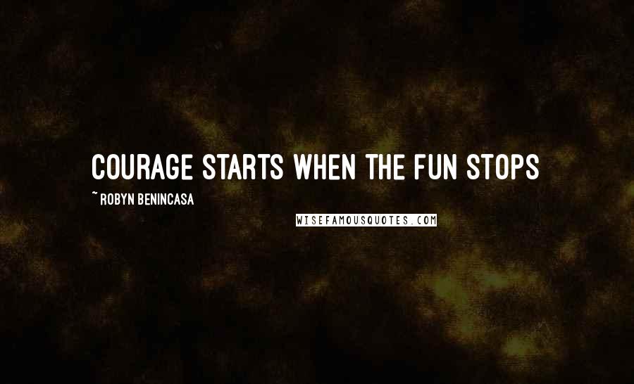 Robyn Benincasa Quotes: Courage starts when the fun stops