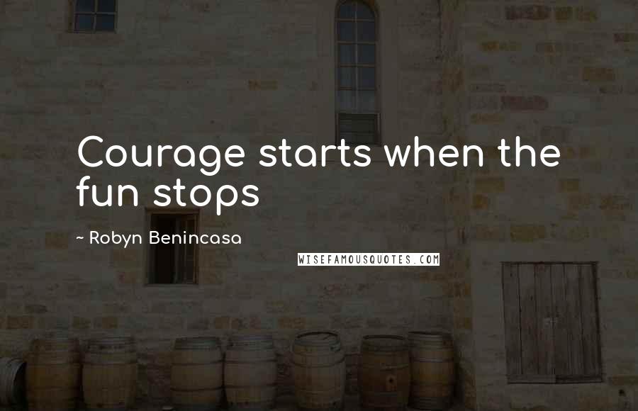 Robyn Benincasa Quotes: Courage starts when the fun stops
