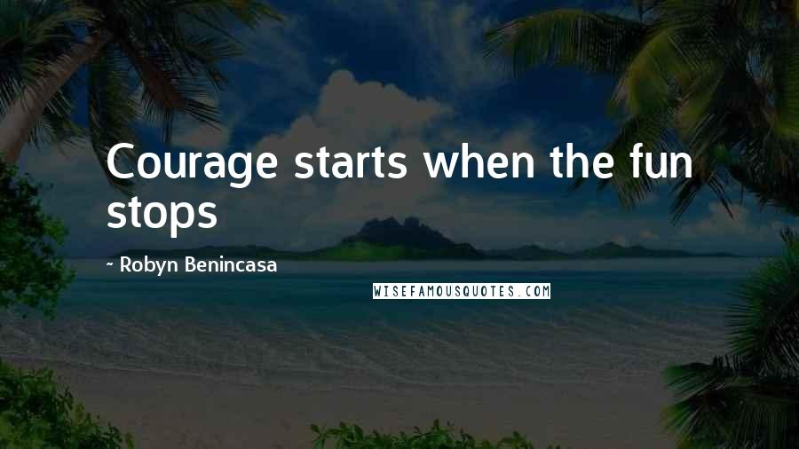 Robyn Benincasa Quotes: Courage starts when the fun stops