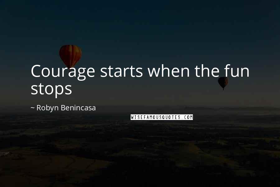 Robyn Benincasa Quotes: Courage starts when the fun stops
